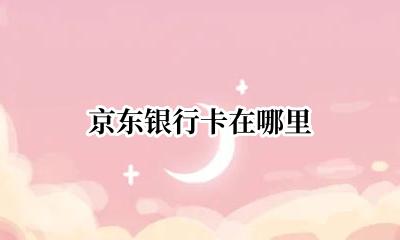 京东银行卡在哪里 京东金融银行卡在哪里