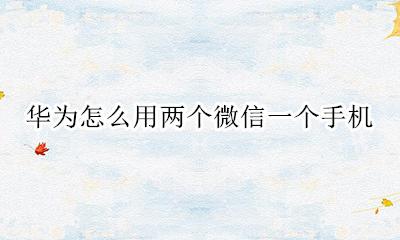 华为怎么用两个微信一个手机 华为手机怎么一部手机两个微信