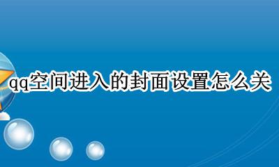 qq空间进入的封面设置怎么关 进入qq空间那个封面怎么设置