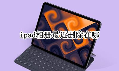 ipad相册最近删除在哪 ipad相册删除怎么找回