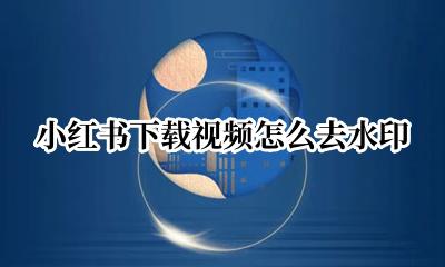 小红书下载视频怎么去水印 小红书下载自己的视频怎么去水印