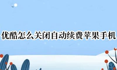 优酷怎么关闭自动续费苹果手机 苹果手机优酷怎样关闭自动续费