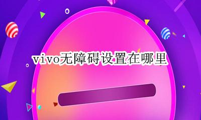 vivo无障碍设置在哪里 vivo手机里的无障碍模式怎么开启?