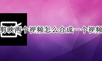 剪映两个视频怎么合成一个视频 剪映如何把两个视频合成一个视频