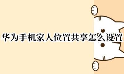 华为手机家人位置共享怎么设置 华为手机如何与家人共享我的位置
