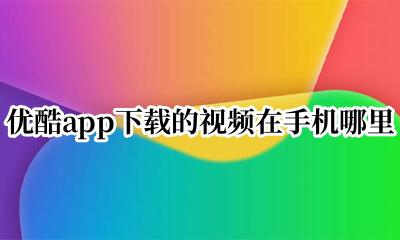 优酷app下载的视频在手机哪里 优酷手机端下载的视频在哪
