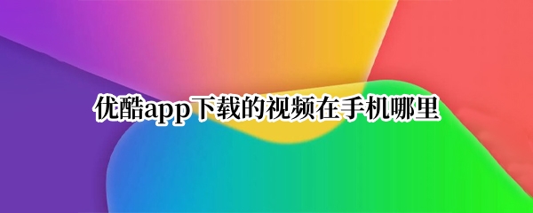优酷app下载的视频在手机哪里