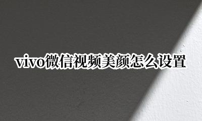 vivo微信视频美颜怎么设置 vivo微信视频美颜设置在哪里能找到