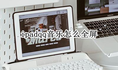 ipadqq音乐怎么全屏 qq音乐ipad怎么设置全屏