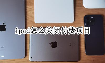 ipad怎么关闭付费项目 苹果ipad续费的项目怎么关闭