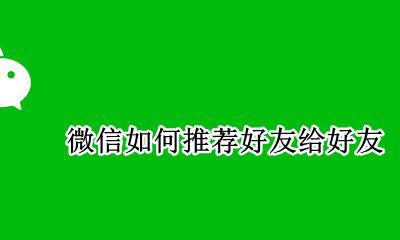 微信如何推荐好友给好友 微信好友怎么推荐给好友吗