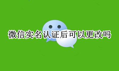 微信实名认证后可以更改吗 微信实名认证可以更改吗 怎么更改呢