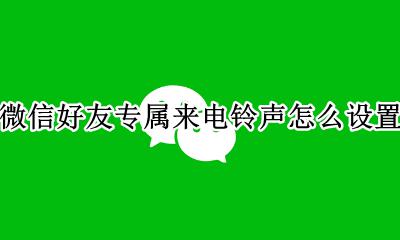 微信如何设置专属来电铃声 微信好友专属来电铃声怎么设置