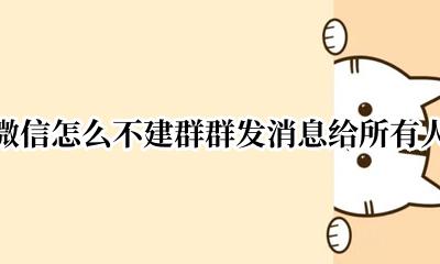 微信怎么不建群群发消息给所有人 怎么群发微信给所有人但是不建群