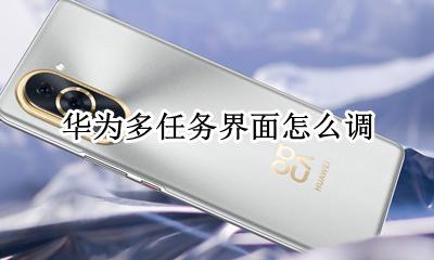 华为多任务界面怎么调 华为任务界面如何调整