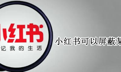 如何屏蔽小红书某个人 小红书可以屏蔽某个人吗