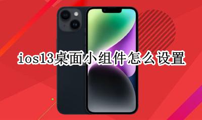 ios13桌面小组件怎么设置 ios13.13怎么设置桌面小组件