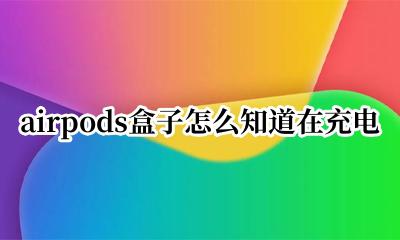 airpods盒子怎么知道在充电 airpods盒子怎么知道充电完成