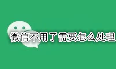 不用微信怎么办 微信不用了需要怎么处理