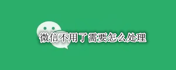 微信不用了需要怎么处理
