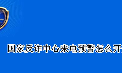 国家反诈中心来电预警怎么开启 国家反诈中心来电预警如何开启