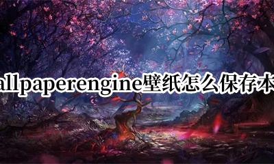 wallpaper壁纸保存在哪 wallpaperengine壁纸怎么保存本地