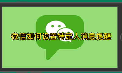 微信设置特定的人消息提醒 微信如何设置特定人消息提醒
