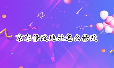 京东地址怎样修改 京东修改地址怎么修改