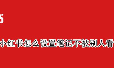 小红书怎么设置笔记不被别人看到 小红书怎么可以不让别人看到自己的笔记