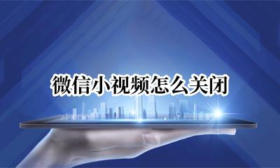 微信小视频怎么关闭 微信小视频如何关闭