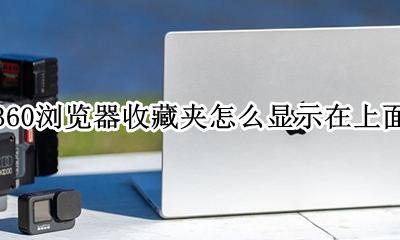 360浏览器怎么显示收藏夹内容 360浏览器收藏夹怎么显示在上面