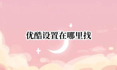 优酷设置在哪里找 手机优酷的设置在哪