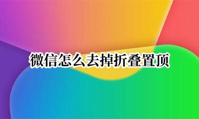 微信怎么去掉折叠置顶 怎么去掉微信里折叠置顶