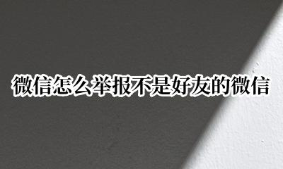 微信不是好友如何投诉举报 微信怎么举报不是好友的微信