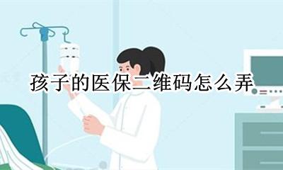 孩子的医保二维码怎么弄 小孩的医保二维码怎么激活