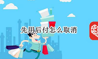 先用后付怎么取消 怎么关闭先用后付