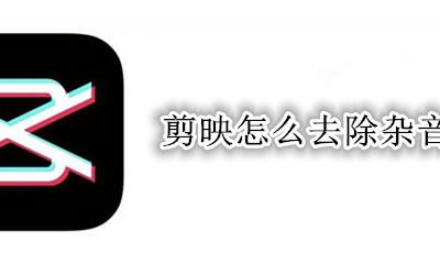 剪映怎么去除杂音 剪映如何去掉杂音