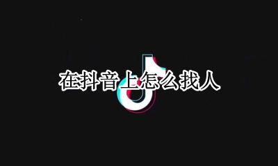 在抖音上怎么找人 在抖音上怎么搜索用户