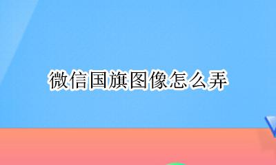 微信国旗图像怎么弄 微信图像的国旗怎么弄上去