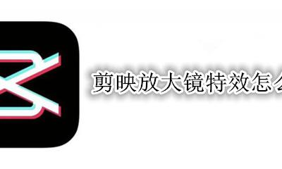 剪映放大镜特效怎么弄 剪映的放大镜特效在哪里