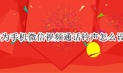 华为手机微信视频通话铃声怎么设置 微信视频通话铃声在哪