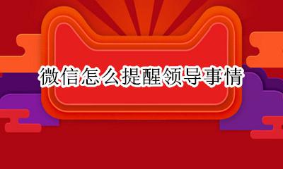 微信怎么提醒领导事情 怎么提醒领导看微信消息