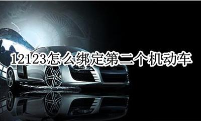 12123怎么绑定第二个机动车 12123怎么绑定第二辆机动车