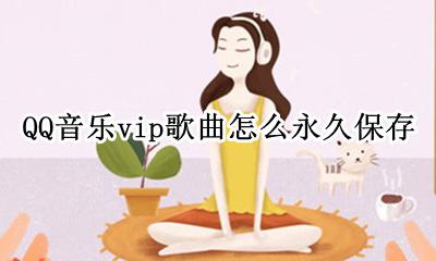QQ音乐vip歌曲怎么永久保存 qq音乐会员下载歌曲怎么永久保存