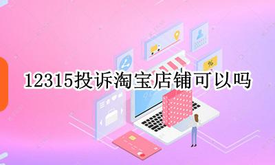 12315投诉淘宝店铺可以吗 淘宝店铺可以打12315投诉吗