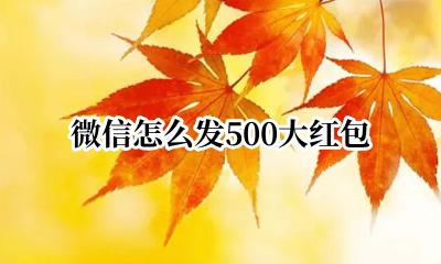 微信怎么发500大红包 微信怎么发500块红包