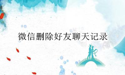 微信删除好友聊天记录 怎么恢复微信删除的聊天记录
