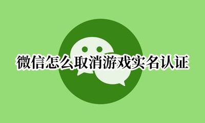 微信怎么取消游戏实名认证 微信游戏实名认证如何取消