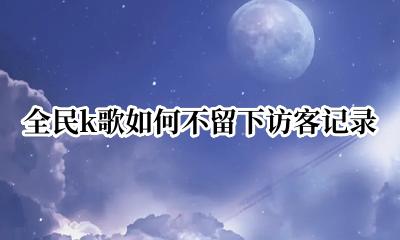 全民k歌如何不留下访客记录 全民k歌没有注册会留下访客记录吗
