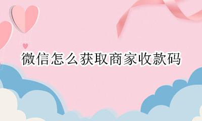 微信怎么获取商家收款码 如何获取微信商家收款码